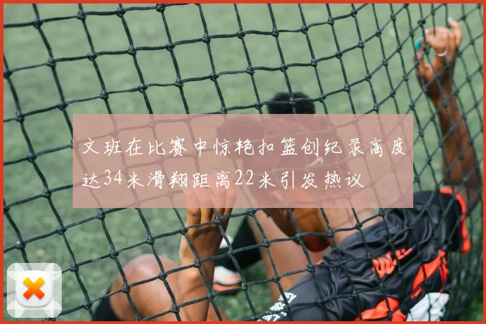 文班在比赛中惊艳扣篮创纪录高度达34米滑翔距离22米引发热议