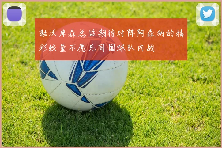 勒沃库森总监期待对阵阿森纳的精彩较量不愿见同国球队内战