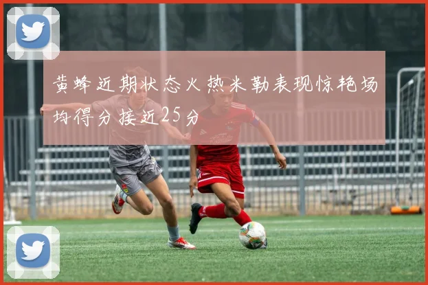 黄蜂近期状态火热米勒表现惊艳场均得分接近25分
