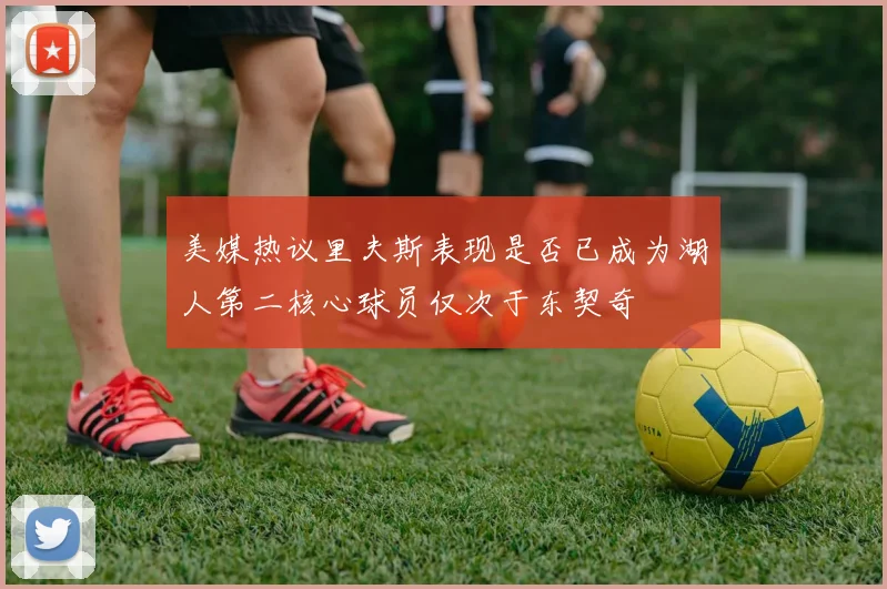 美媒热议里夫斯表现是否已成为湖人第二核心球员仅次于东契奇