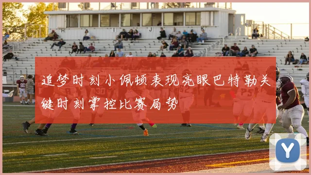 追梦时刻小佩顿表现亮眼巴特勒关键时刻掌控比赛局势