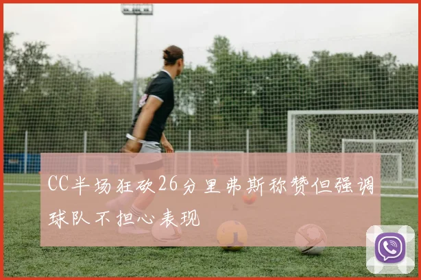 CC半场狂砍26分里弗斯称赞但强调球队不担心表现