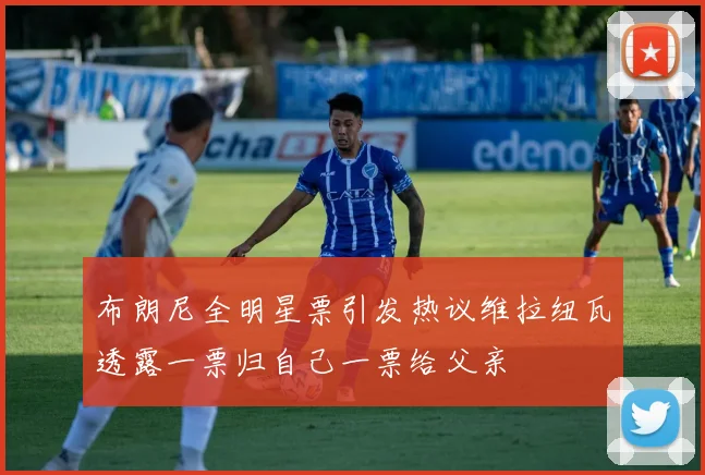布朗尼全明星票引发热议维拉纽瓦透露一票归自己一票给父亲