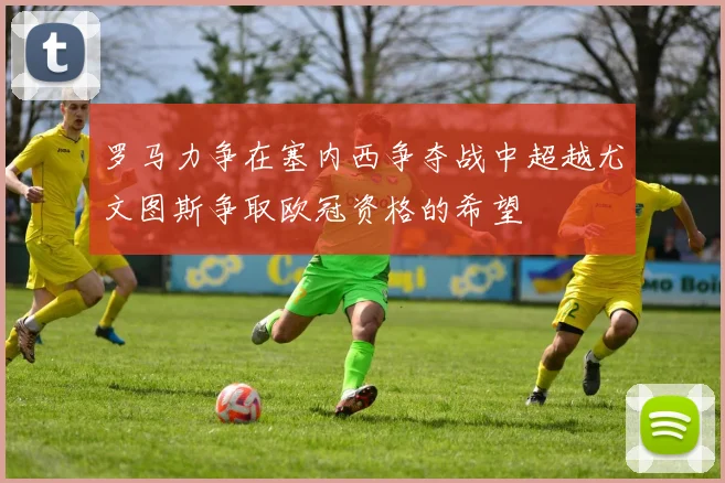 罗马力争在塞内西争夺战中超越尤文图斯争取欧冠资格的希望