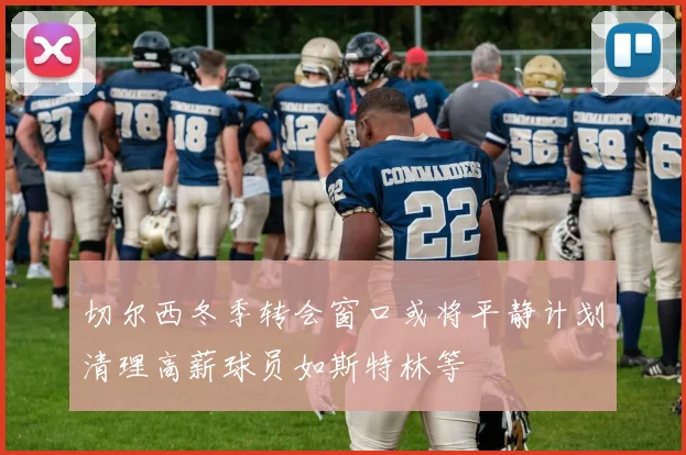 切尔西冬季转会窗口或将平静计划清理高薪球员如斯特林等