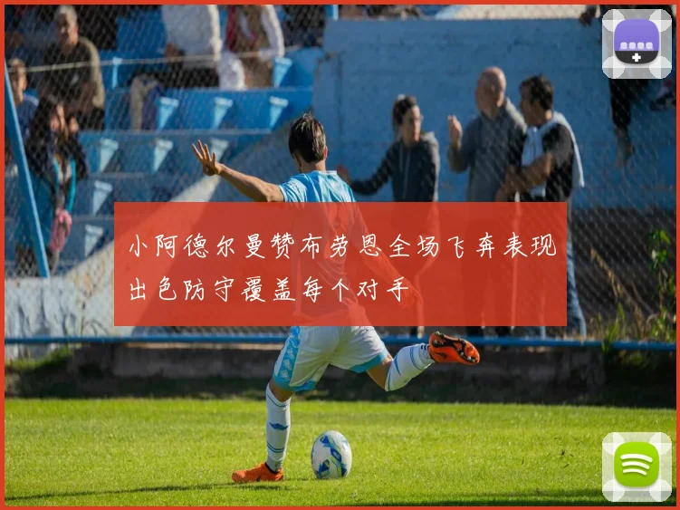 小阿德尔曼赞布劳恩全场飞奔表现出色防守覆盖每个对手
