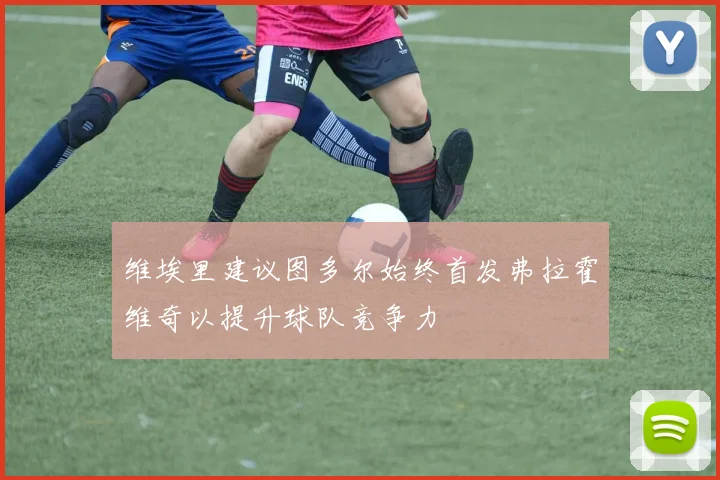 维埃里建议图多尔始终首发弗拉霍维奇以提升球队竞争力