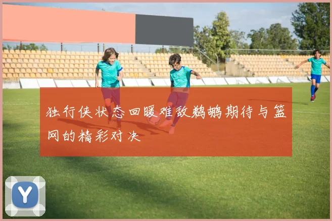 独行侠状态回暖难敌鹈鹕期待与篮网的精彩对决