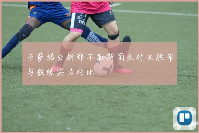 卡萨诺分析那不勒斯国米对决胜率与教练实力对比