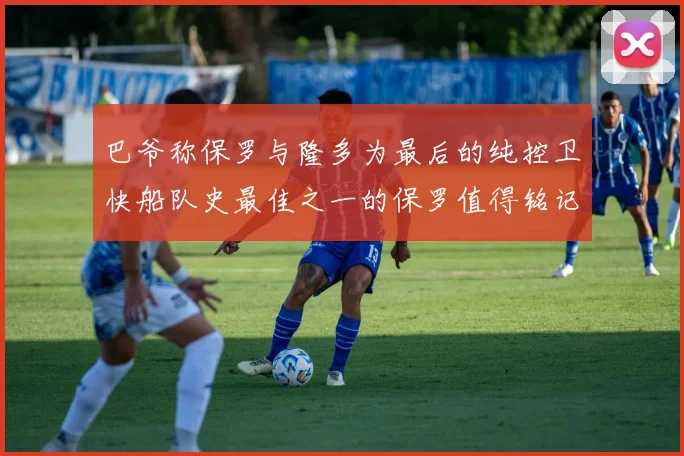巴爷称保罗与隆多为最后的纯控卫快船队史最佳之一的保罗值得铭记