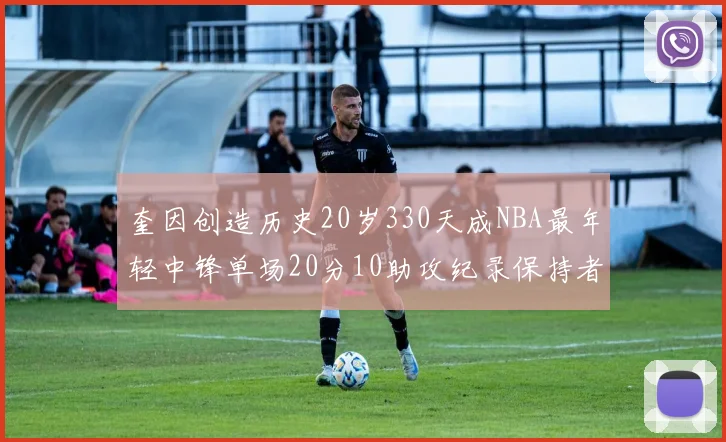 奎因创造历史20岁330天成NBA最年轻中锋单场20分10助攻纪录保持者