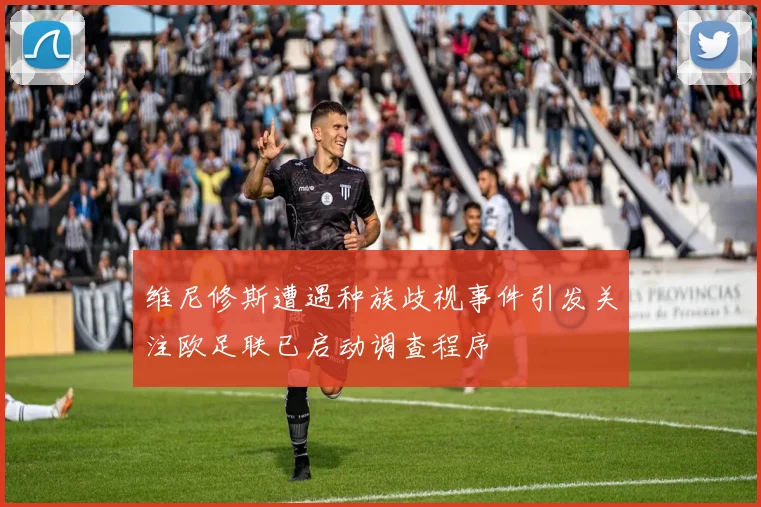 维尼修斯遭遇种族歧视事件引发关注欧足联已启动调查程序