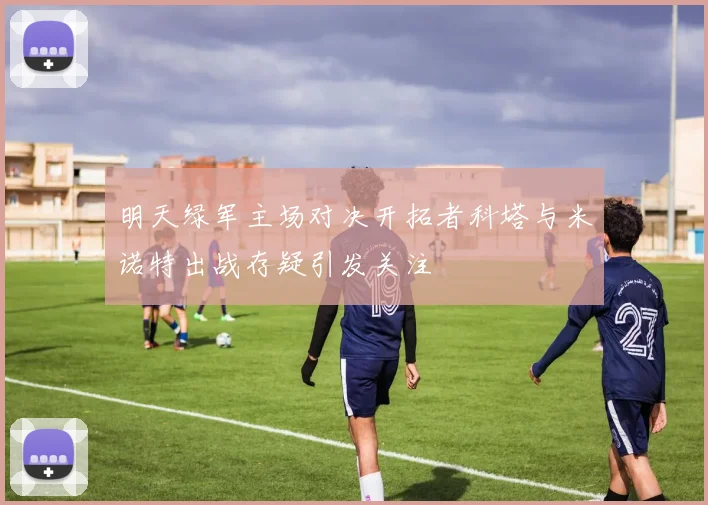 明天绿军主场对决开拓者科塔与米诺特出战存疑引发关注