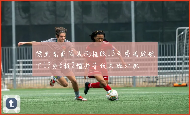 德里克奎因表现抢眼13号秀高效砍下15分6板2帽并导致文班六犯