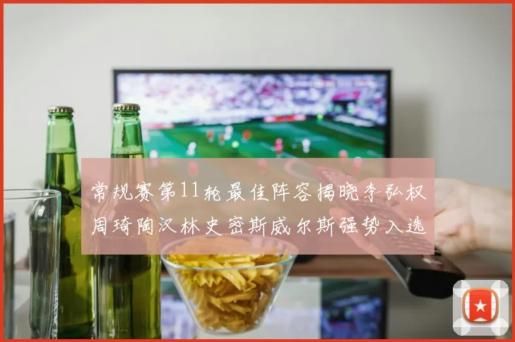 常规赛第11轮最佳阵容揭晓李弘权周琦陶汉林史密斯威尔斯强势入选