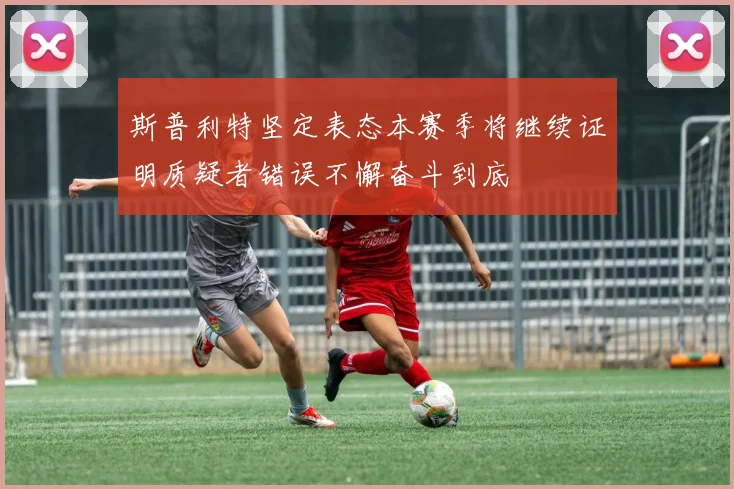斯普利特坚定表态本赛季将继续证明质疑者错误不懈奋斗到底